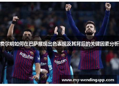 费尔明如何在巴萨展现出色表现及其背后的关键因素分析 费尔明如何在巴萨展现出色表现及其背后的关键因素分析