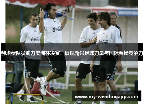 赫塔费队员助力美洲杯决赛，展现新兴足球力量与国际赛场竞争力