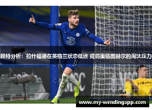 赖特分析:拉什福德在英格兰状态低迷 或将面临图赫尔的淘汰压力 赖特分析:拉什福德在英格兰状态低迷 或将面临图赫尔的淘汰压力