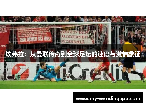 埃弗拉:从曼联传奇到全球足坛的速度与激情象征 埃弗拉:从曼联传奇到全球足坛的速度与激情象征