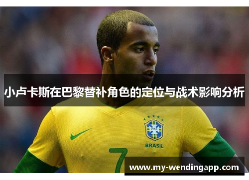 小卢卡斯在巴黎替补角色的定位与战术影响分析 小卢卡斯在巴黎替补角色的定位与战术影响分析