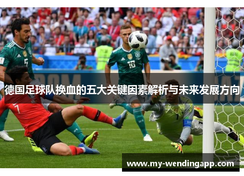 德国足球队换血的五大关键因素解析与未来发展方向 德国足球队换血的五大关键因素解析与未来发展方向