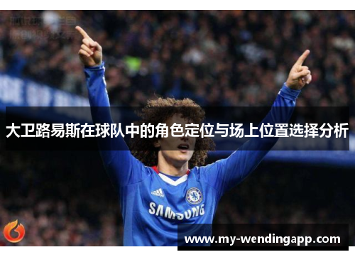 大卫路易斯在球队中的角色定位与场上位置选择分析 大卫路易斯在球队中的角色定位与场上位置选择分析