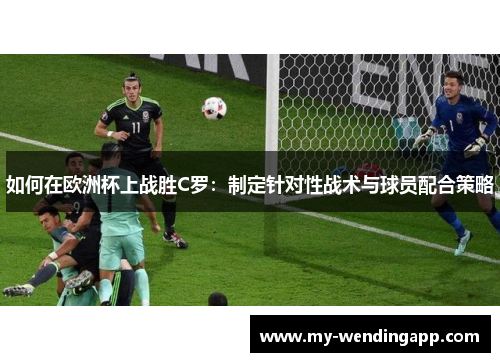 如何在欧洲杯上战胜C罗:制定针对性战术与球员配合策略 如何在欧洲杯上战胜C罗:制定针对性战术与球员配合策略