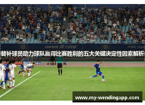 替补球员助力球队赢得比赛胜利的五大关键决定性因素解析 替补球员助力球队赢得比赛胜利的五大关键决定性因素解析