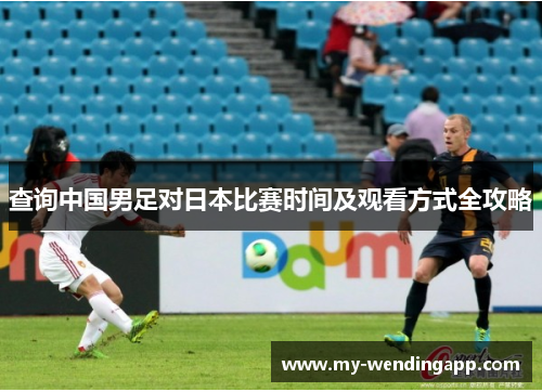查询中国男足对日本比赛时间及观看方式全攻略 查询中国男足对日本比赛时间及观看方式全攻略