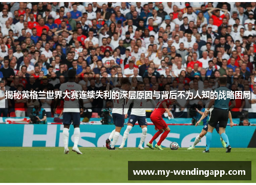 揭秘英格兰世界大赛连续失利的深层原因与背后不为人知的战略困局 揭秘英格兰世界大赛连续失利的深层原因与背后不为人知的战略困局