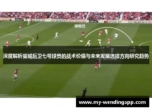 深度解析曼城后卫七号球员的战术价值与未来发展选择方向研究趋势 深度解析曼城后卫七号球员的战术价值与未来发展选择方向研究趋势