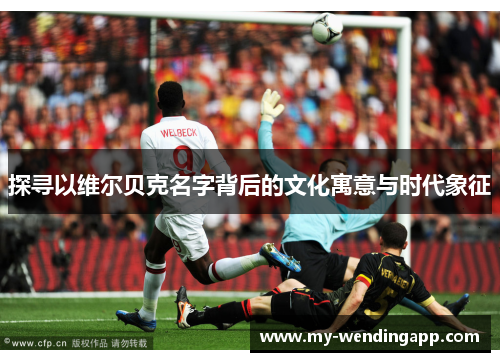 探寻以维尔贝克名字背后的文化寓意与时代象征