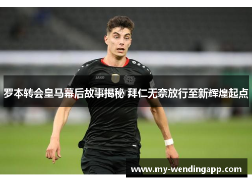 罗本转会皇马幕后故事揭秘 拜仁无奈放行至新辉煌起点 罗本转会皇马幕后故事揭秘 拜仁无奈放行至新辉煌起点