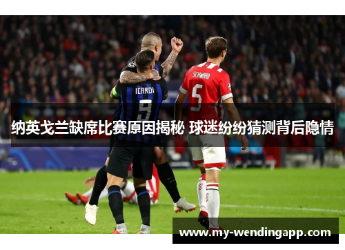 纳英戈兰缺席比赛原因揭秘 球迷纷纷猜测背后隐情 纳英戈兰缺席比赛原因揭秘 球迷纷纷猜测背后隐情