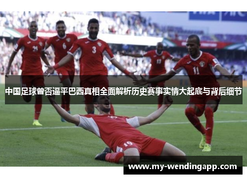中国足球曾否逼平巴西真相全面解析历史赛事实情大起底与背后细节