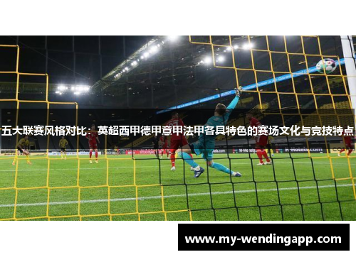 五大联赛风格对比：英超西甲德甲意甲法甲各具特色的赛场文化与竞技特点