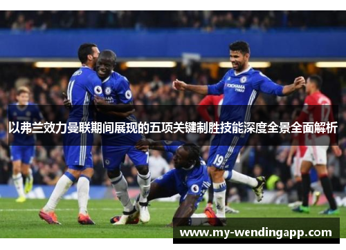 以弗兰效力曼联期间展现的五项关键制胜技能深度全景全面解析