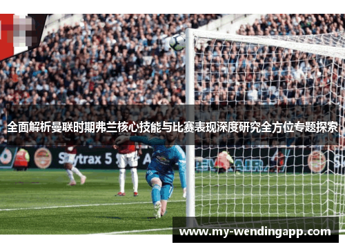 全面解析曼联时期弗兰核心技能与比赛表现深度研究全方位专题探索