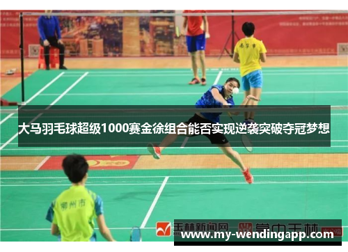 大马羽毛球超级1000赛金徐组合能否实现逆袭突破夺冠梦想