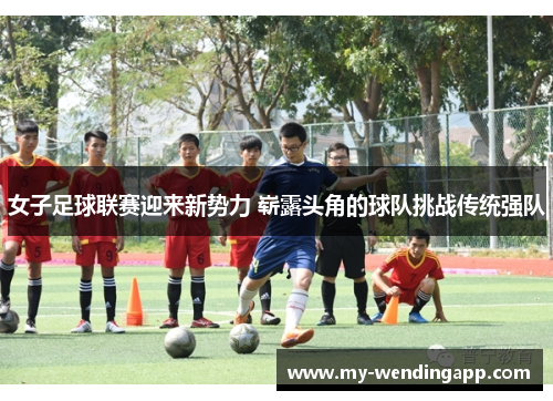 女子足球联赛迎来新势力 崭露头角的球队挑战传统强队