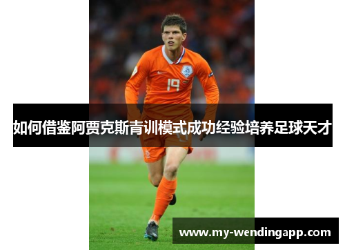 如何借鉴阿贾克斯青训模式成功经验培养足球天才