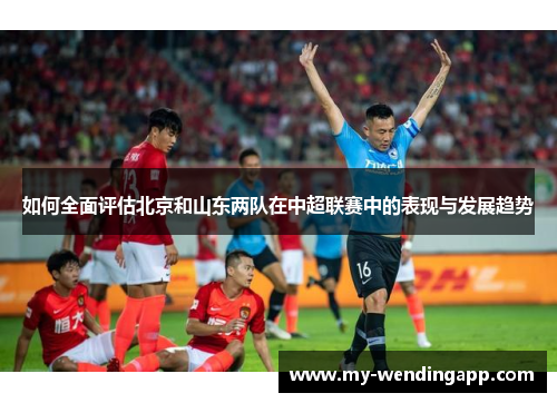 如何全面评估北京和山东两队在中超联赛中的表现与发展趋势
