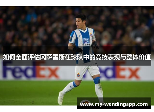 如何全面评估冈萨雷斯在球队中的竞技表现与整体价值