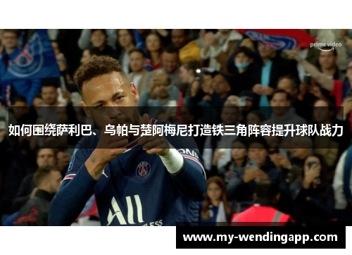 如何围绕萨利巴、乌帕与楚阿梅尼打造铁三角阵容提升球队战力