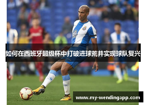 如何在西班牙超级杯中打破进球荒并实现球队复兴