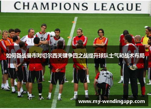 如何备战曼市对切尔西关键争四之战提升球队士气和战术布局