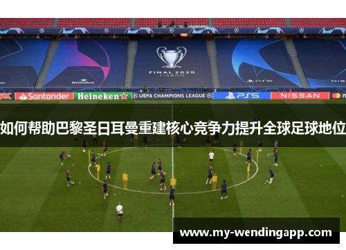 如何帮助巴黎圣日耳曼重建核心竞争力提升全球足球地位