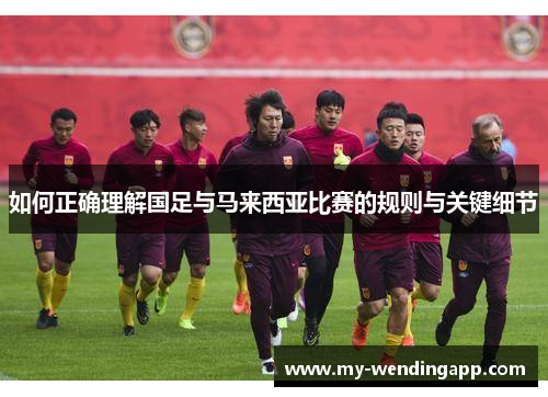 如何正确理解国足与马来西亚比赛的规则与关键细节 如何正确理解国足与马来西亚比赛的规则与关键细节