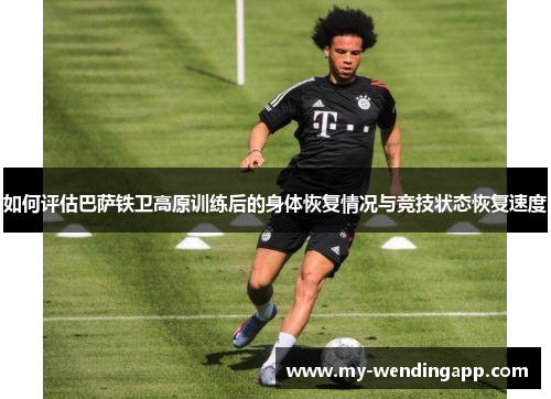 如何评估巴萨铁卫高原训练后的身体恢复情况与竞技状态恢复速度 如何评估巴萨铁卫高原训练后的身体恢复情况与竞技状态恢复速度