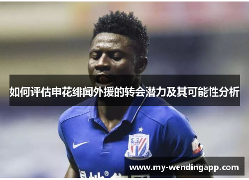 如何评估申花绯闻外援的转会潜力及其可能性分析 如何评估申花绯闻外援的转会潜力及其可能性分析