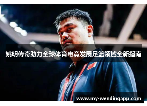 姚明传奇助力全球体育电竞发展足篮领域全新指南 姚明传奇助力全球体育电竞发展足篮领域全新指南