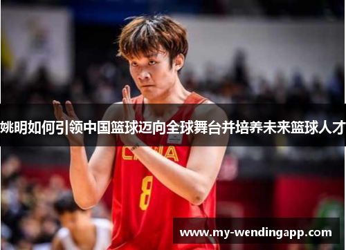 姚明如何引领中国篮球迈向全球舞台并培养未来篮球人才