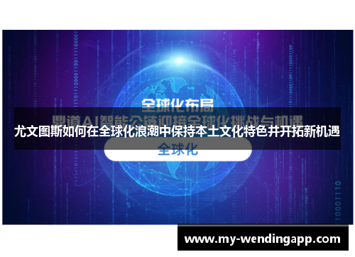 尤文图斯如何在全球化浪潮中保持本土文化特色并开拓新机遇 尤文图斯如何在全球化浪潮中保持本土文化特色并开拓新机遇