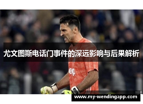 尤文图斯电话门事件的深远影响与后果解析 尤文图斯电话门事件的深远影响与后果解析