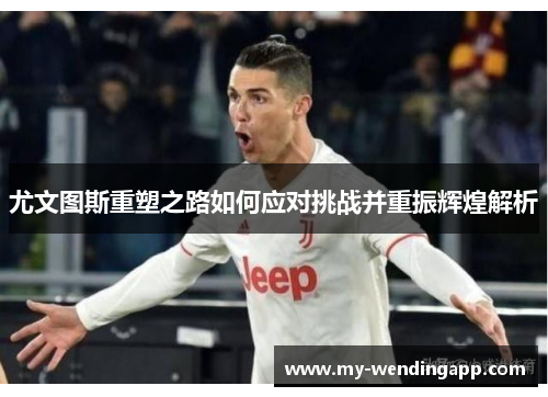 尤文图斯重塑之路如何应对挑战并重振辉煌解析
